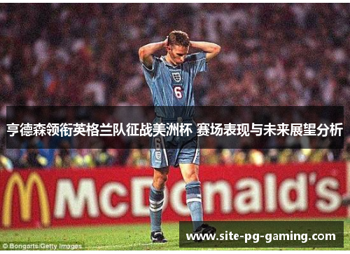 亨德森领衔英格兰队征战美洲杯 赛场表现与未来展望分析 亨德森领衔英格兰队征战美洲杯 赛场表现与未来展望分析