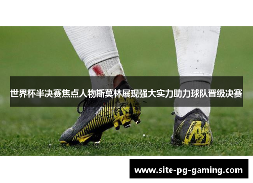 世界杯半决赛焦点人物斯莫林展现强大实力助力球队晋级决赛