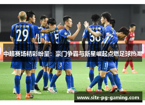 中超赛场精彩纷呈:豪门争霸与新星崛起点燃足球热潮 中超赛场精彩纷呈:豪门争霸与新星崛起点燃足球热潮