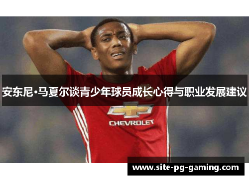 安东尼·马夏尔谈青少年球员成长心得与职业发展建议 安东尼·马夏尔谈青少年球员成长心得与职业发展建议