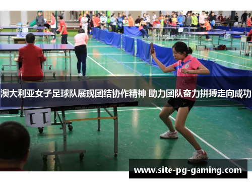 澳大利亚女子足球队展现团结协作精神 助力团队奋力拼搏走向成功