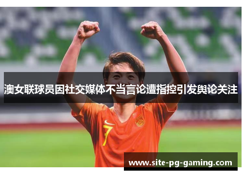 澳女联球员因社交媒体不当言论遭指控引发舆论关注