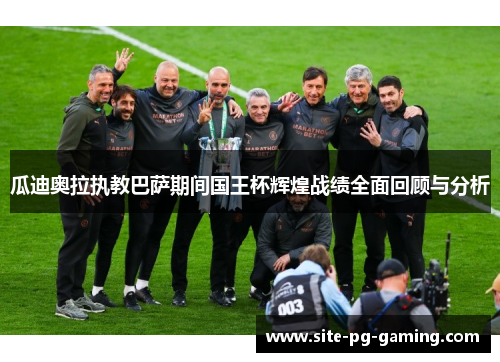 瓜迪奥拉执教巴萨期间国王杯辉煌战绩全面回顾与分析 瓜迪奥拉执教巴萨期间国王杯辉煌战绩全面回顾与分析