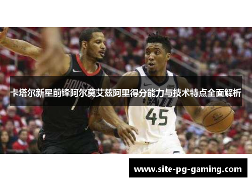 卡塔尔新星前锋阿尔莫艾兹阿里得分能力与技术特点全面解析 卡塔尔新星前锋阿尔莫艾兹阿里得分能力与技术特点全面解析