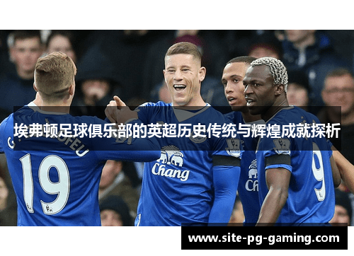 埃弗顿足球俱乐部的英超历史传统与辉煌成就探析
