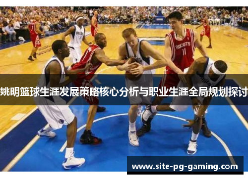姚明篮球生涯发展策略核心分析与职业生涯全局规划探讨 姚明篮球生涯发展策略核心分析与职业生涯全局规划探讨
