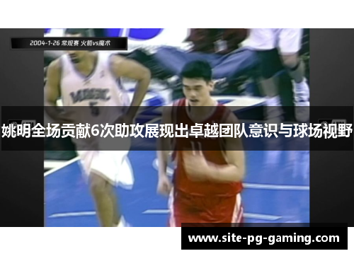 姚明全场贡献6次助攻展现出卓越团队意识与球场视野 姚明全场贡献6次助攻展现出卓越团队意识与球场视野