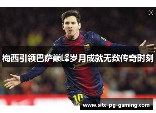 梅西引领巴萨巅峰岁月成就无数传奇时刻