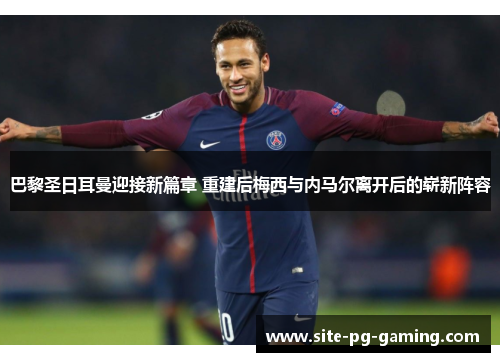 巴黎圣日耳曼迎接新篇章 重建后梅西与内马尔离开后的崭新阵容