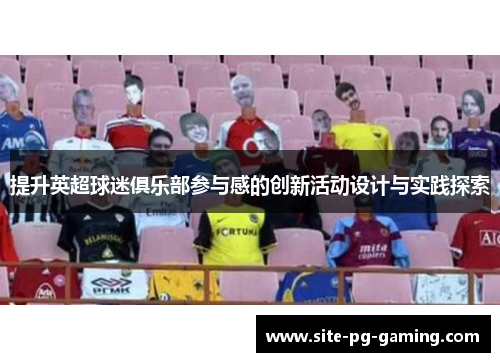 提升英超球迷俱乐部参与感的创新活动设计与实践探索 提升英超球迷俱乐部参与感的创新活动设计与实践探索