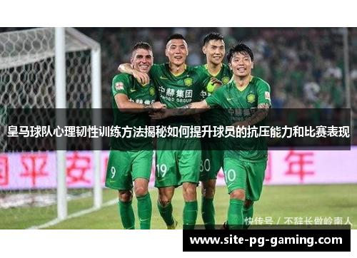 皇马球队心理韧性训练方法揭秘如何提升球员的抗压能力和比赛表现