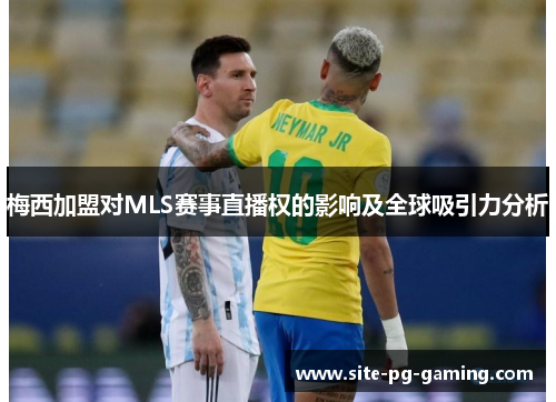 梅西加盟对MLS赛事直播权的影响及全球吸引力分析 梅西加盟对MLS赛事直播权的影响及全球吸引力分析