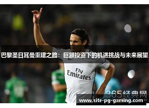 巴黎圣日耳曼重建之路：巨额投资下的机遇挑战与未来展望
