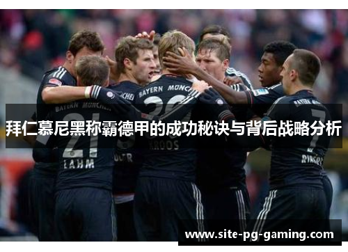 拜仁慕尼黑称霸德甲的成功秘诀与背后战略分析