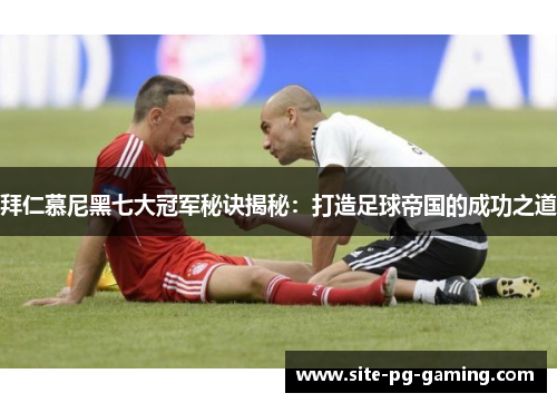 拜仁慕尼黑七大冠军秘诀揭秘：打造足球帝国的成功之道