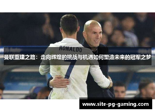 曼联重建之路：走向辉煌的挑战与机遇如何塑造未来的冠军之梦