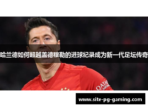 哈兰德如何超越盖德穆勒的进球纪录成为新一代足坛传奇