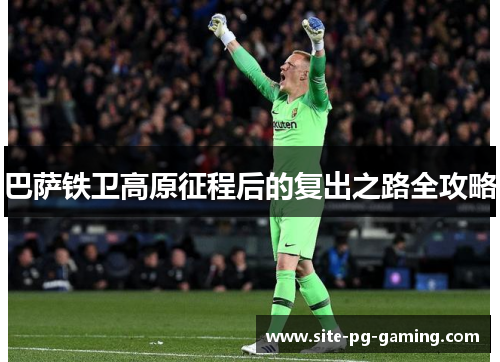 巴萨铁卫高原征程后的复出之路全攻略