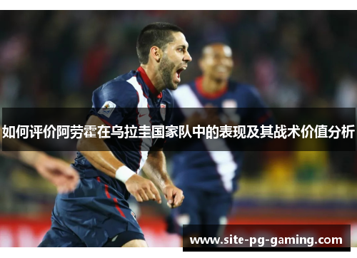 如何评价阿劳霍在乌拉圭国家队中的表现及其战术价值分析 如何评价阿劳霍在乌拉圭国家队中的表现及其战术价值分析