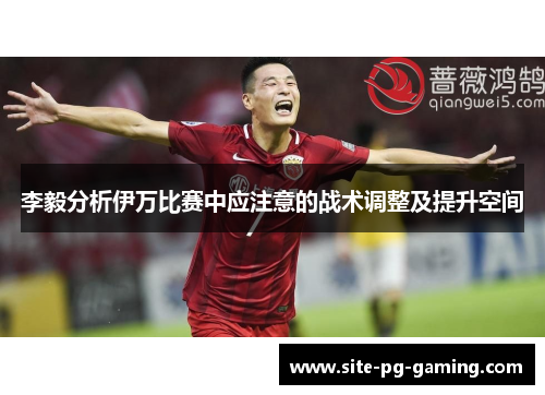 李毅分析伊万比赛中应注意的战术调整及提升空间 李毅分析伊万比赛中应注意的战术调整及提升空间
