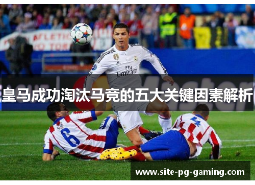 皇马成功淘汰马竞的五大关键因素解析