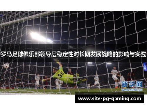 罗马足球俱乐部领导层稳定性对长期发展战略的影响与实践