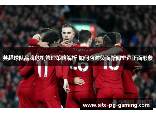 英超球队品牌危机管理策略解析 如何应对负面新闻塑造正面形象 英超球队品牌危机管理策略解析 如何应对负面新闻塑造正面形象