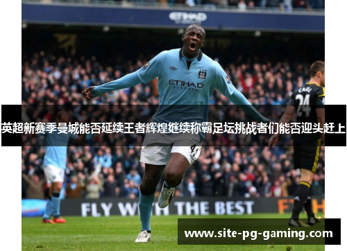 英超新赛季曼城能否延续王者辉煌继续称霸足坛挑战者们能否迎头赶上