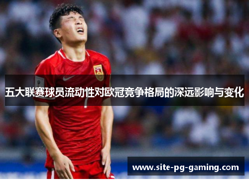 五大联赛球员流动性对欧冠竞争格局的深远影响与变化