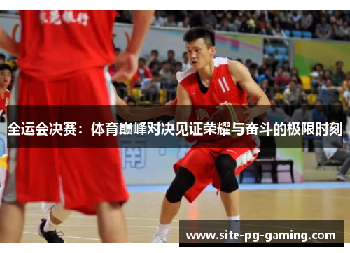 全运会决赛：体育巅峰对决见证荣耀与奋斗的极限时刻