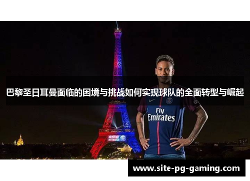 巴黎圣日耳曼面临的困境与挑战如何实现球队的全面转型与崛起