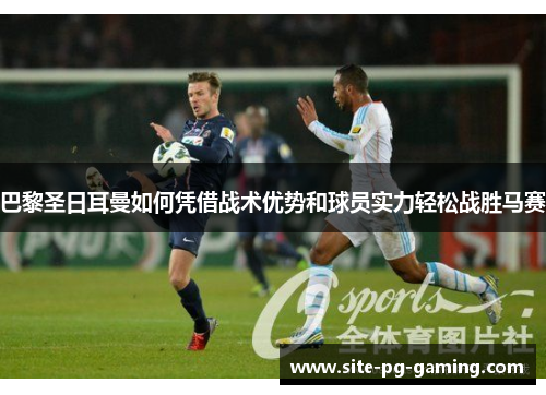 巴黎圣日耳曼如何凭借战术优势和球员实力轻松战胜马赛