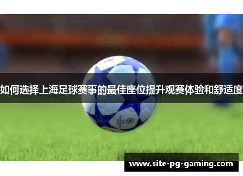 如何选择上海足球赛事的最佳座位提升观赛体验和舒适度