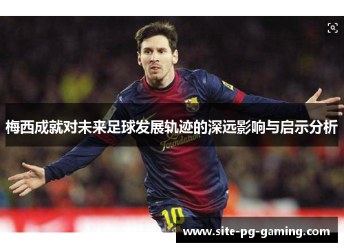 梅西成就对未来足球发展轨迹的深远影响与启示分析