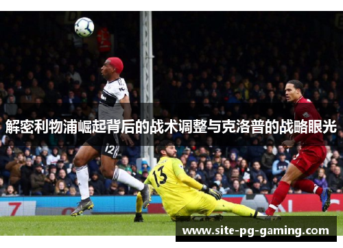 解密利物浦崛起背后的战术调整与克洛普的战略眼光