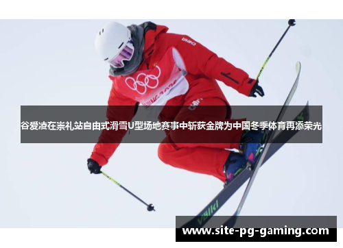 谷爱凌在崇礼站自由式滑雪U型场地赛事中斩获金牌为中国冬季体育再添荣光