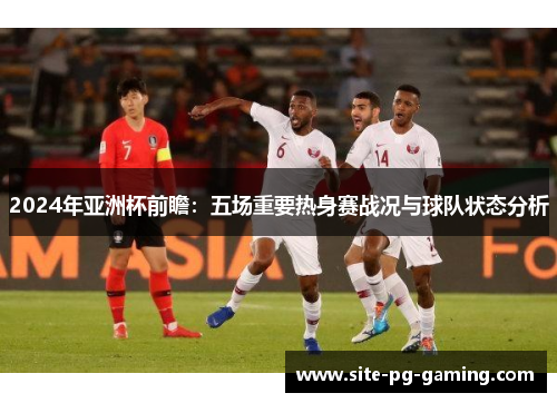 2024年亚洲杯前瞻:五场重要热身赛战况与球队状态分析 2024年亚洲杯前瞻:五场重要热身赛战况与球队状态分析