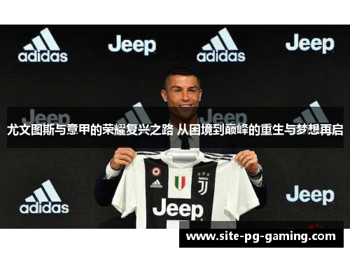 尤文图斯与意甲的荣耀复兴之路 从困境到巅峰的重生与梦想再启
