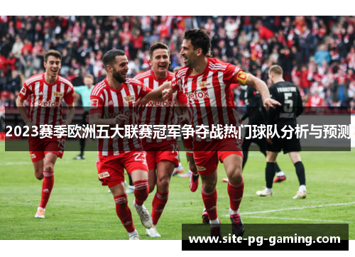 2023赛季欧洲五大联赛冠军争夺战热门球队分析与预测