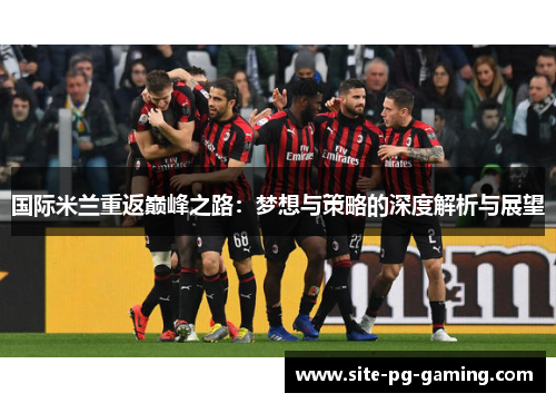 国际米兰重返巅峰之路：梦想与策略的深度解析与展望