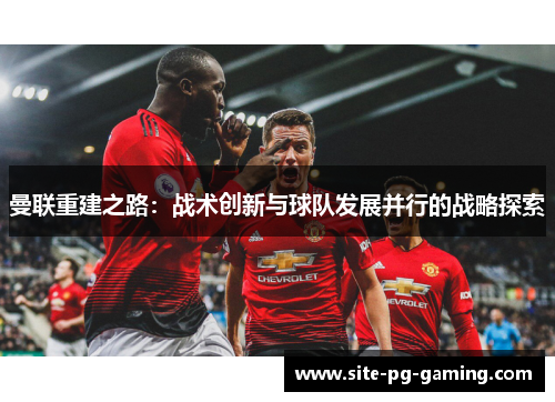 曼联重建之路：战术创新与球队发展并行的战略探索