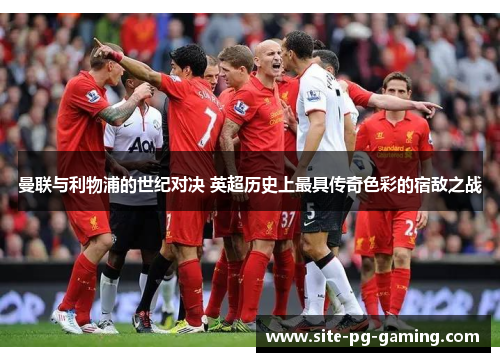 曼联与利物浦的世纪对决 英超历史上最具传奇色彩的宿敌之战