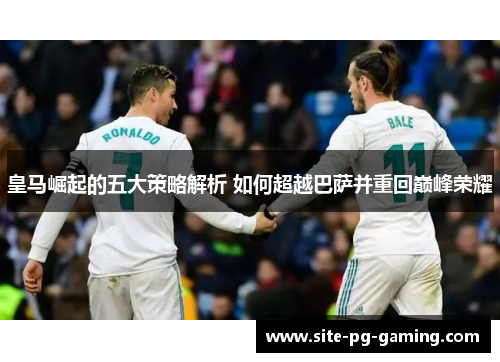 皇马崛起的五大策略解析 如何超越巴萨并重回巅峰荣耀