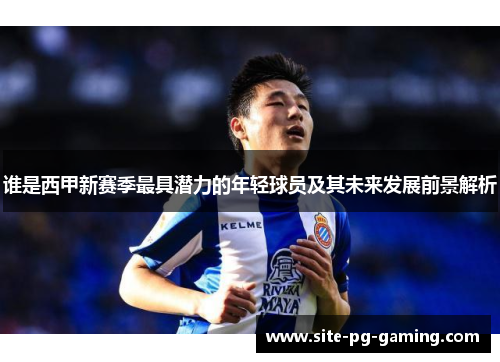 谁是西甲新赛季最具潜力的年轻球员及其未来发展前景解析