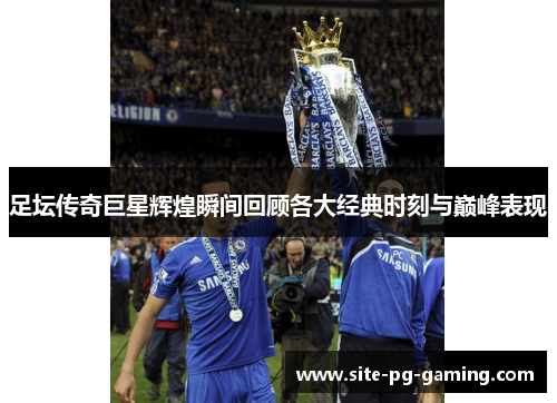 足坛传奇巨星辉煌瞬间回顾各大经典时刻与巅峰表现