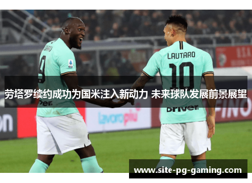 劳塔罗续约成功为国米注入新动力 未来球队发展前景展望
