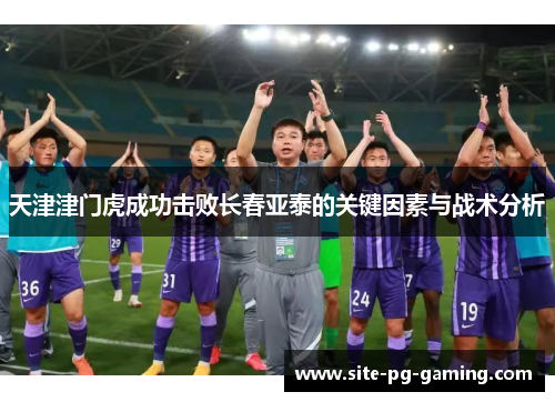 天津津门虎成功击败长春亚泰的关键因素与战术分析 天津津门虎成功击败长春亚泰的关键因素与战术分析