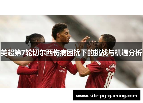 英超第7轮切尔西伤病困扰下的挑战与机遇分析 英超第7轮切尔西伤病困扰下的挑战与机遇分析
