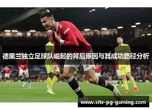 德黑兰独立足球队崛起的背后原因与其成功路径分析