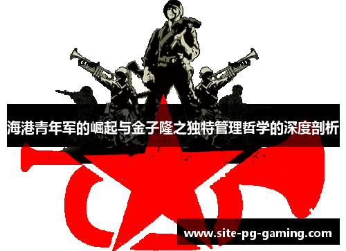 海港青年军的崛起与金子隆之独特管理哲学的深度剖析